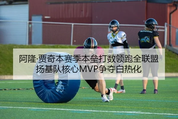 阿隆·贾奇本赛季本垒打数领跑全联盟 扬基队核心MVP争夺白热化