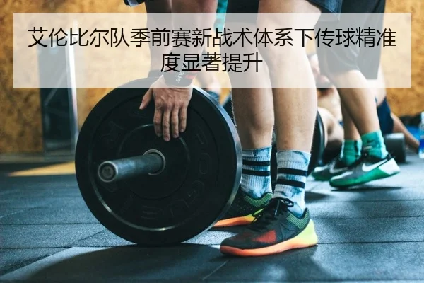 艾伦比尔队季前赛新战术体系下传球精准度显著提升