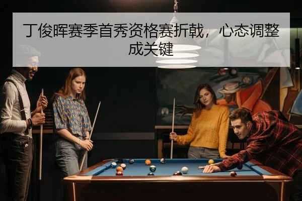 丁俊晖赛季首秀资格赛折戟，心态调整成关键