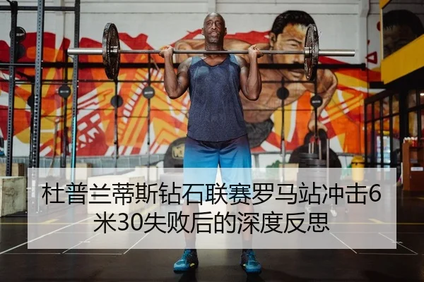 杜普兰蒂斯钻石联赛罗马站冲击6米30失败后的深度反思