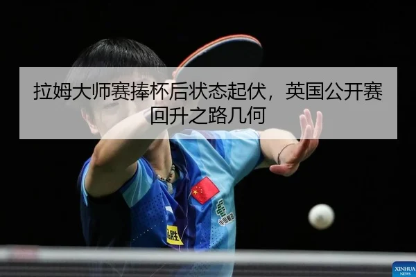 拉姆大师赛捧杯后状态起伏，英国公开赛回升之路几何